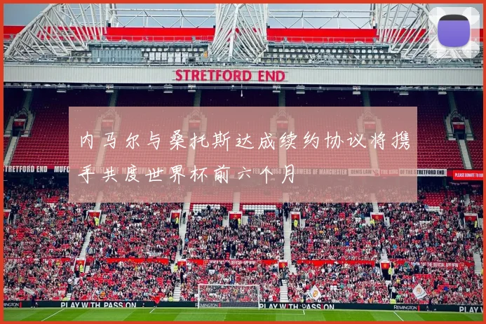 内马尔与桑托斯达成续约协议将携手共度世界杯前六个月