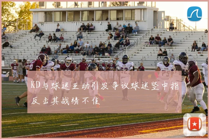 KD与球迷互动引发争议球迷竖中指反击其战绩不佳