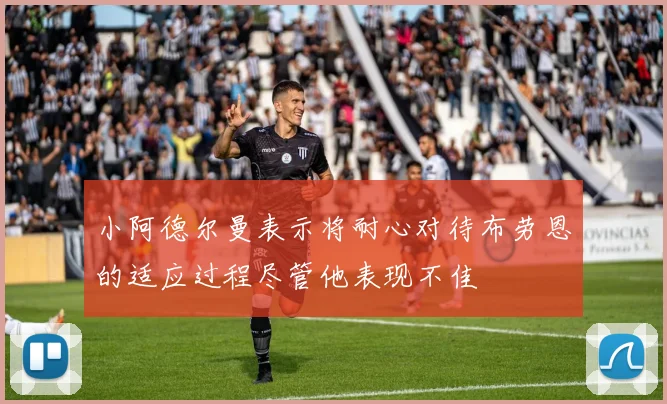 小阿德尔曼表示将耐心对待布劳恩的适应过程尽管他表现不佳