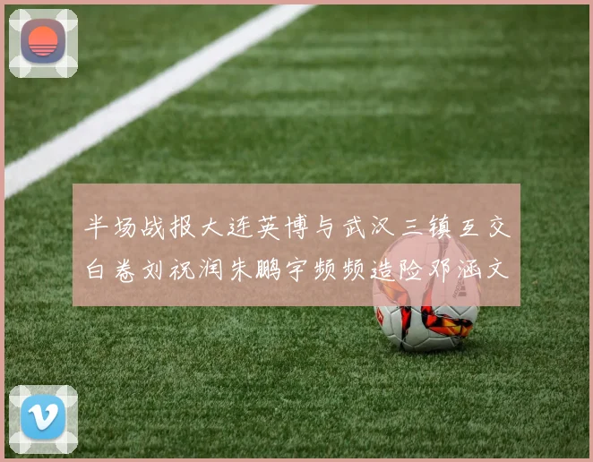 半场战报大连英博与武汉三镇互交白卷刘祝润朱鹏宇频频造险邓涵文因伤退场
