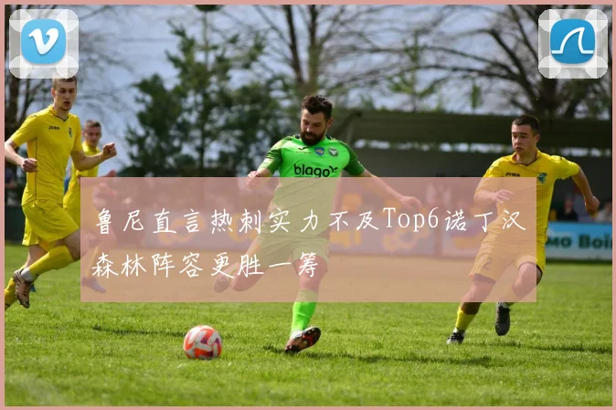 鲁尼直言热刺实力不及Top6诺丁汉森林阵容更胜一筹