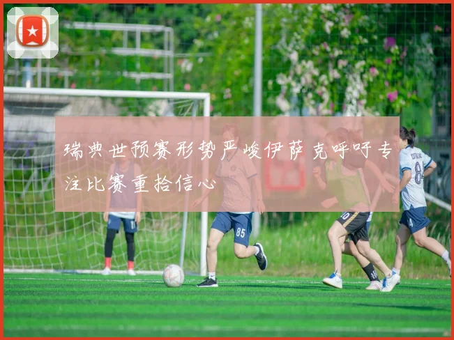 瑞典世预赛形势严峻伊萨克呼吁专注比赛重拾信心