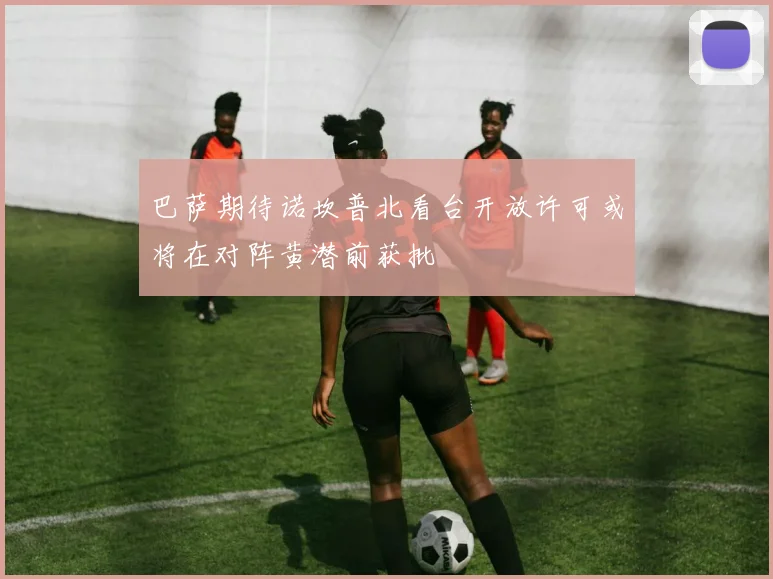 巴萨期待诺坎普北看台开放许可或将在对阵黄潜前获批