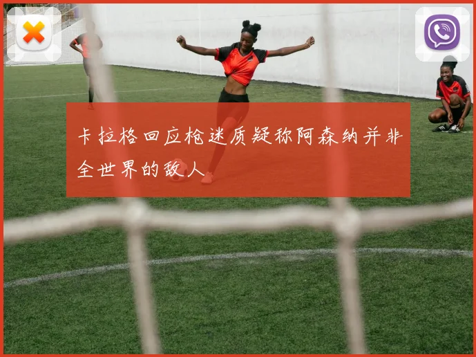 卡拉格回应枪迷质疑称阿森纳并非全世界的敌人