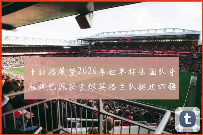 卡拉格展望2026年世界杯法国队夺冠姆巴佩获金球英格兰队挺进四强