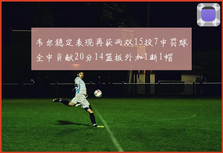 韦尔稳定表现再获两双15投7中罚球全中贡献20分14篮板外加1断1帽