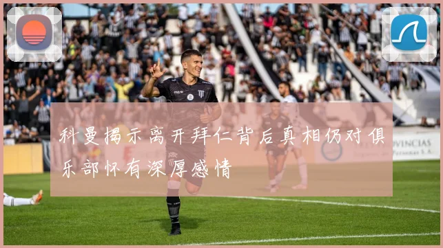 科曼揭示离开拜仁背后真相仍对俱乐部怀有深厚感情