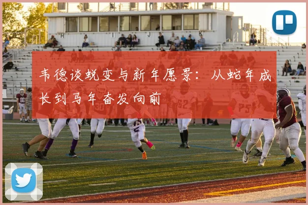 韦德谈蜕变与新年愿景：从蛇年成长到马年奋发向前