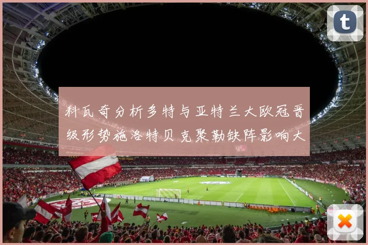 科瓦奇分析多特与亚特兰大欧冠晋级形势施洛特贝克聚勒缺阵影响大