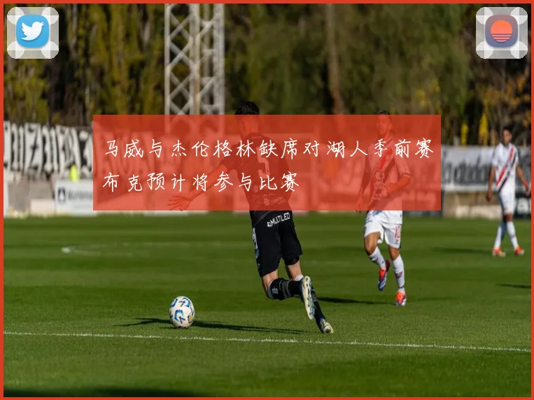 马威与杰伦格林缺席对湖人季前赛布克预计将参与比赛