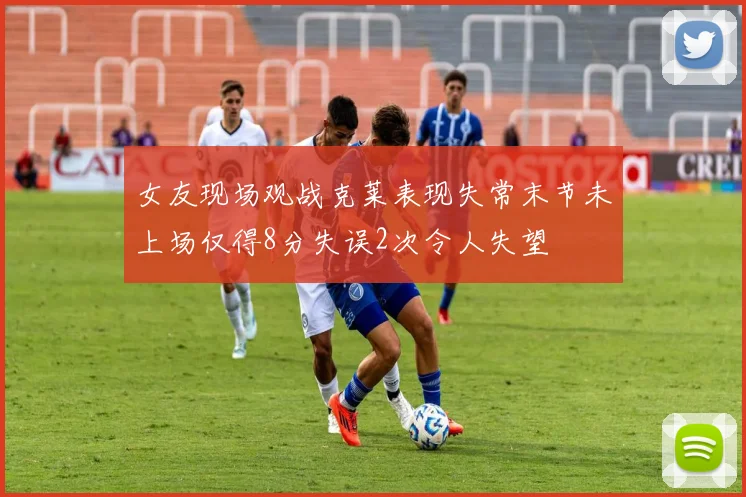女友现场观战克莱表现失常末节未上场仅得8分失误2次令人失望