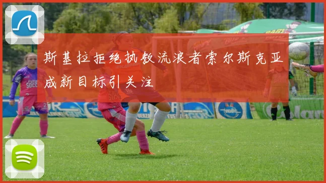 斯基拉拒绝执教流浪者索尔斯克亚成新目标引关注