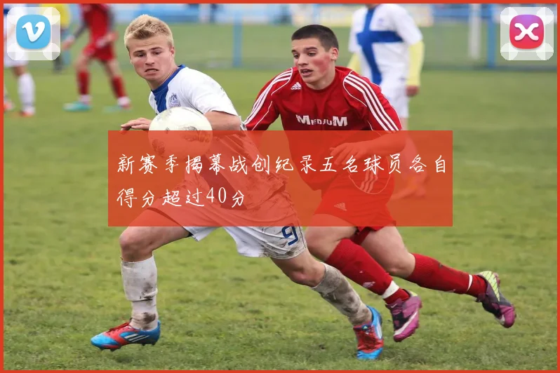 新赛季揭幕战创纪录五名球员各自得分超过40分