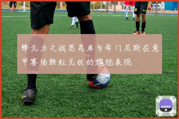 锋无力之战恩昆库与希门尼斯在意甲赛场颗粒无收的尴尬表现