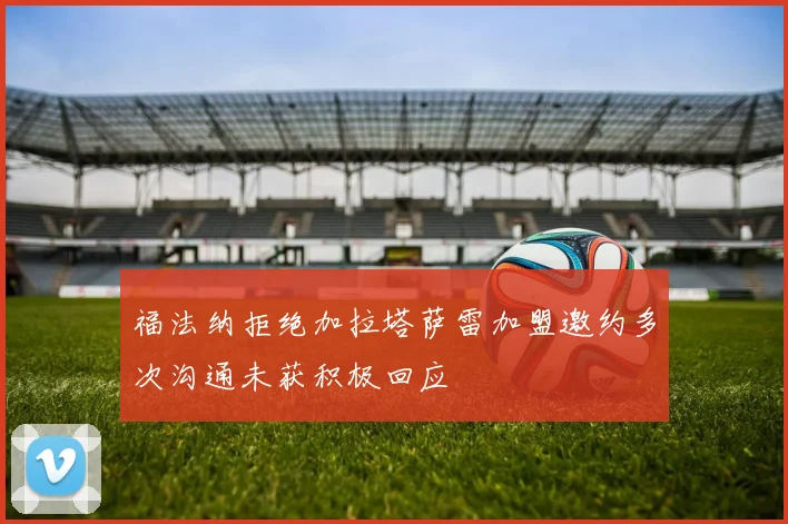 福法纳拒绝加拉塔萨雷加盟邀约多次沟通未获积极回应