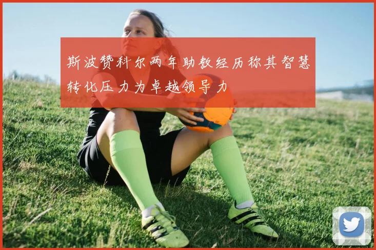 斯波赞科尔两年助教经历称其智慧转化压力为卓越领导力
