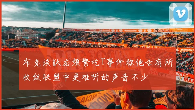 布克谈狄龙频繁吃T事件称他会有所收敛联盟中更难听的声音不少